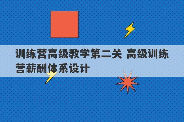 训练营高级教学第二关 高级训练营薪酬体系设计