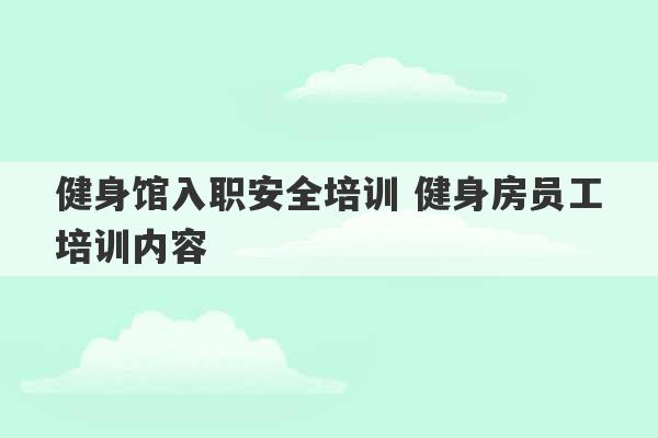 健身馆入职安全培训 健身房员工培训内容