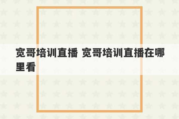 宽哥培训直播 宽哥培训直播在哪里看