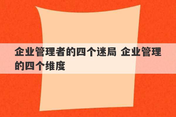 企业管理者的四个迷局 企业管理的四个维度