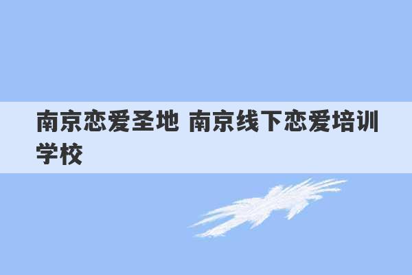 南京恋爱圣地 南京线下恋爱培训学校