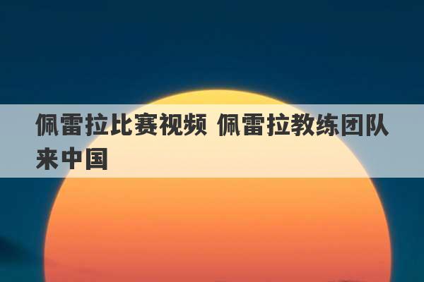 佩雷拉比赛视频 佩雷拉教练团队来中国