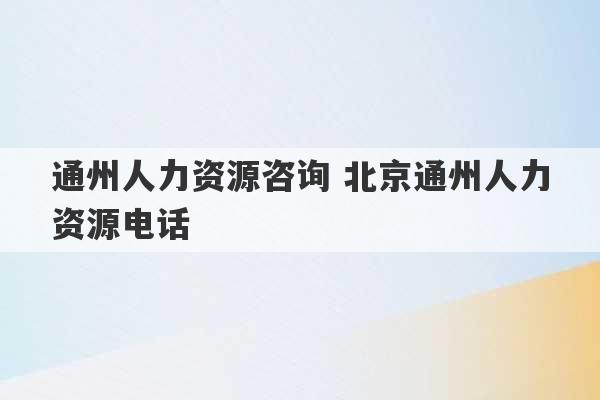 通州人力资源咨询 北京通州人力资源电话