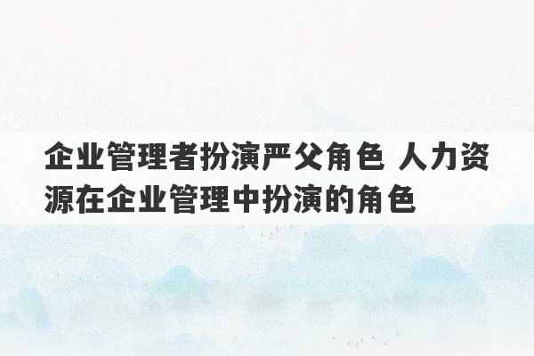 企业管理者扮演严父角色 人力资源在企业管理中扮演的角色