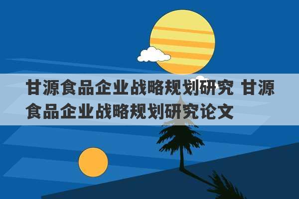 甘源食品企业战略规划研究 甘源食品企业战略规划研究论文