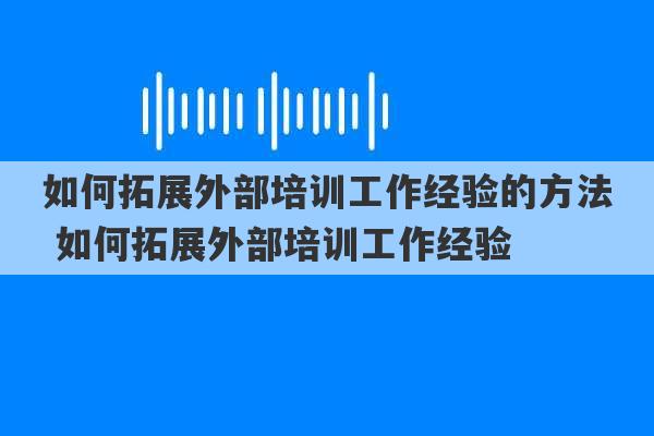 如何拓展外部培训工作经验的方法 如何拓展外部培训工作经验