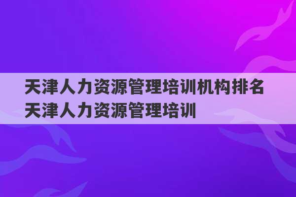 天津人力资源管理培训机构排名 天津人力资源管理培训