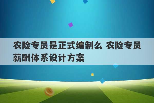 农险专员是正式编制么 农险专员薪酬体系设计方案