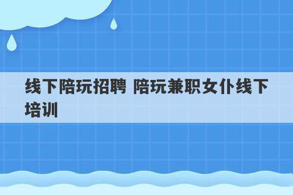 线下陪玩招聘 陪玩兼职女仆线下培训