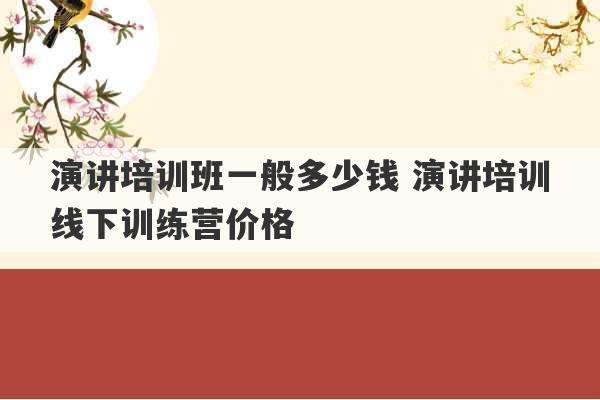 演讲培训班一般多少钱 演讲培训线下训练营价格