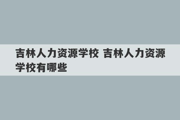 吉林人力资源学校 吉林人力资源学校有哪些