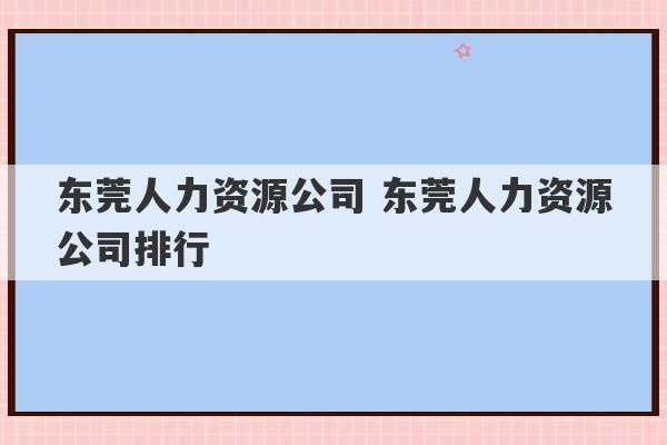 东莞人力资源公司 东莞人力资源公司排行