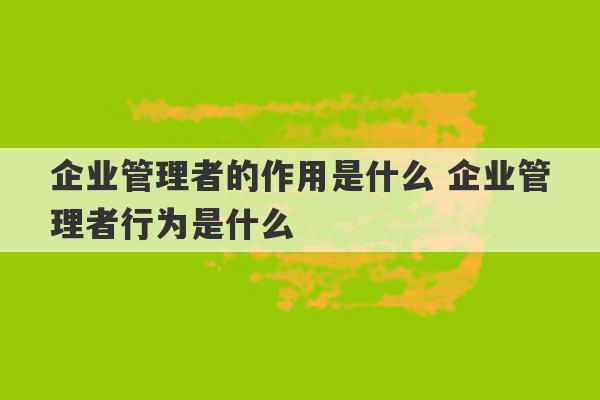 企业管理者的作用是什么 企业管理者行为是什么