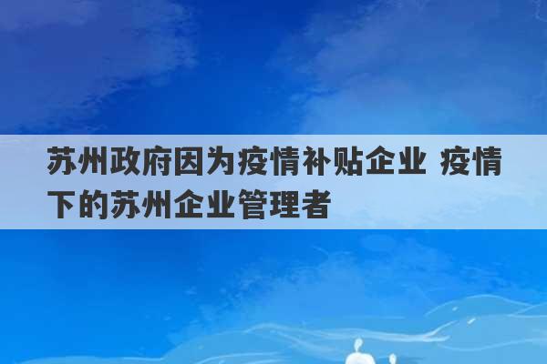 苏州政府因为疫情补贴企业 疫情下的苏州企业管理者