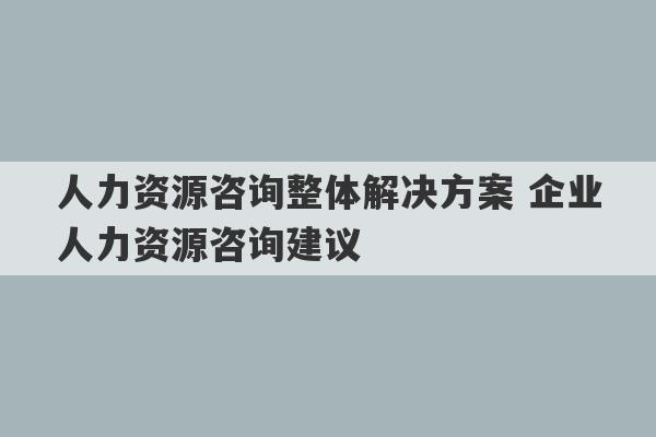 人力资源咨询整体解决方案 企业人力资源咨询建议