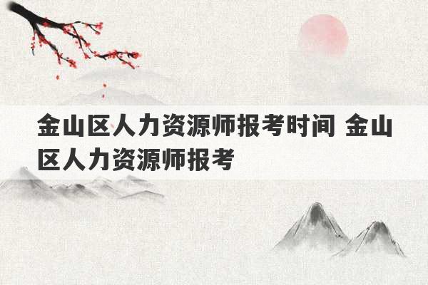 金山区人力资源师报考时间 金山区人力资源师报考