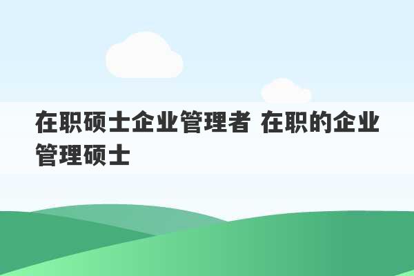 在职硕士企业管理者 在职的企业管理硕士