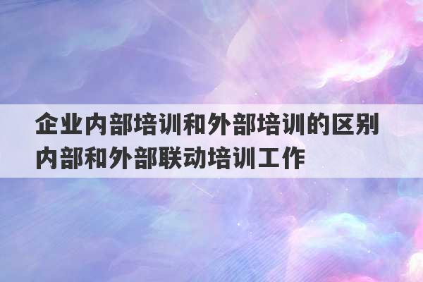 企业内部培训和外部培训的区别 内部和外部联动培训工作