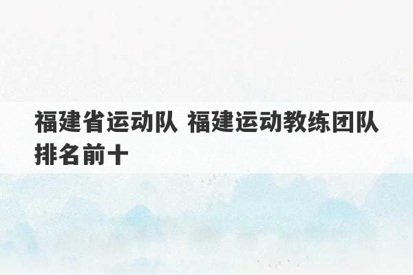 福建省运动队 福建运动教练团队排名前十