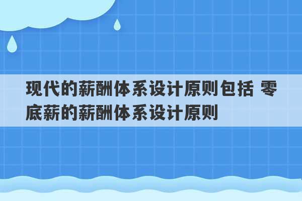 现代的薪酬体系设计原则包括 零底薪的薪酬体系设计原则