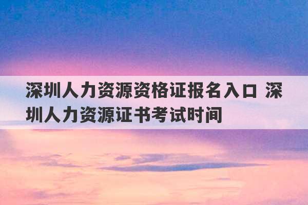 深圳人力资源资格证报名入口 深圳人力资源证书考试时间