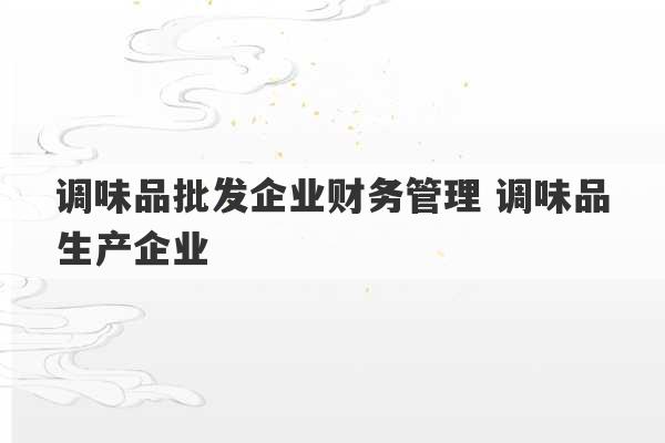 调味品批发企业财务管理 调味品生产企业