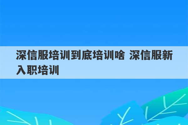 深信服培训到底培训啥 深信服新入职培训