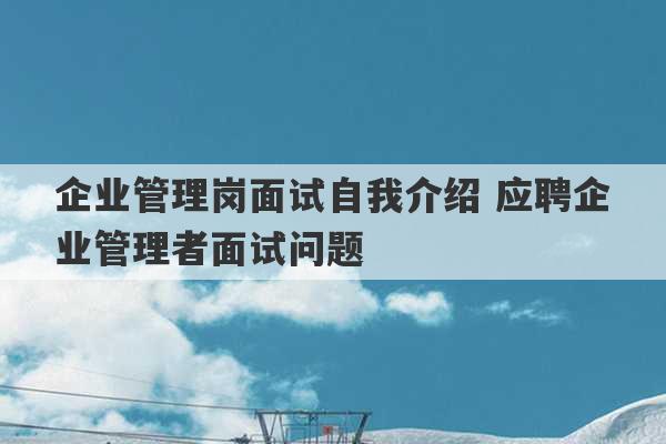 企业管理岗面试自我介绍 应聘企业管理者面试问题