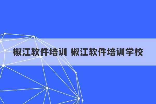 椒江软件培训 椒江软件培训学校