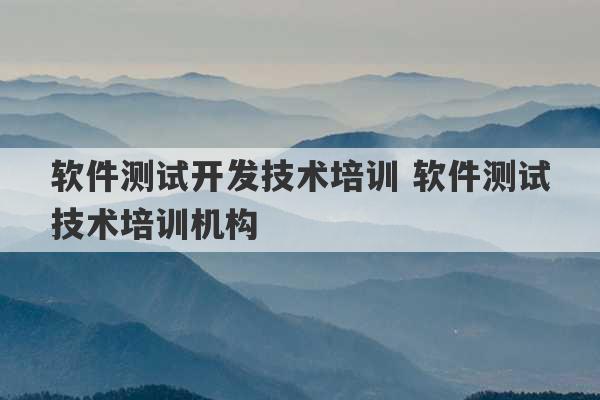 软件测试开发技术培训 软件测试技术培训机构