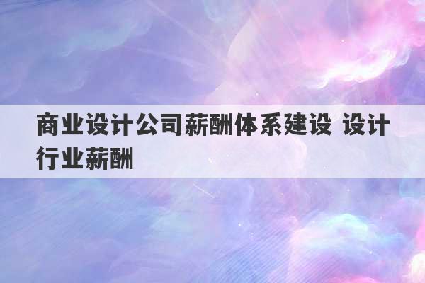 商业设计公司薪酬体系建设 设计行业薪酬