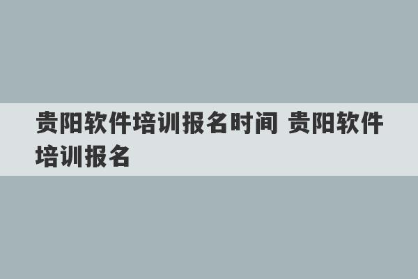 贵阳软件培训报名时间 贵阳软件培训报名