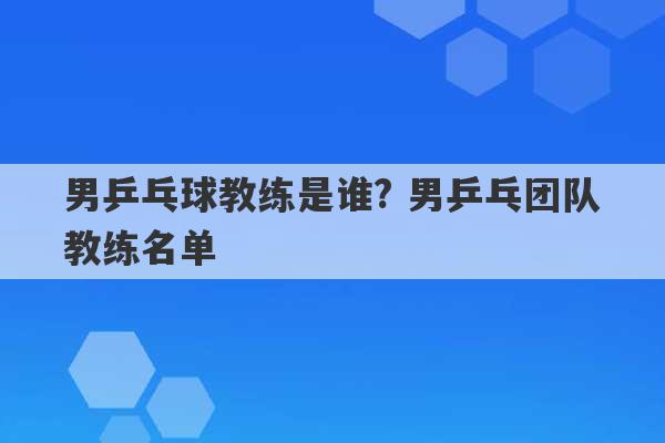 男乒乓球教练是谁? 男乒乓团队教练名单