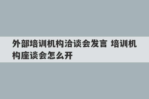 外部培训机构洽谈会发言 培训机构座谈会怎么开