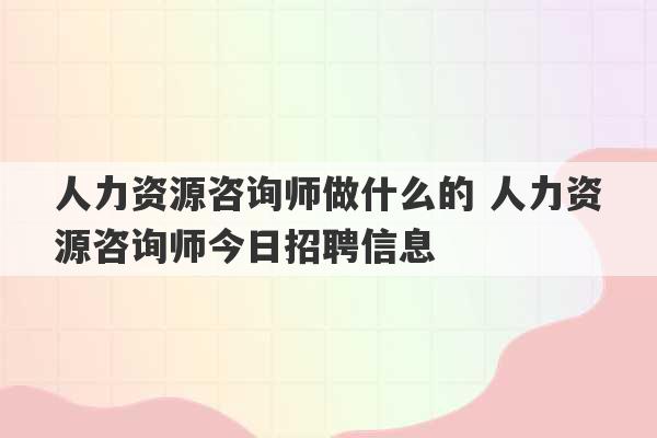 人力资源咨询师做什么的 人力资源咨询师今日招聘信息