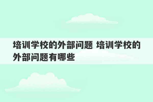 培训学校的外部问题 培训学校的外部问题有哪些