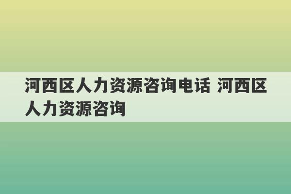 河西区人力资源咨询电话 河西区人力资源咨询