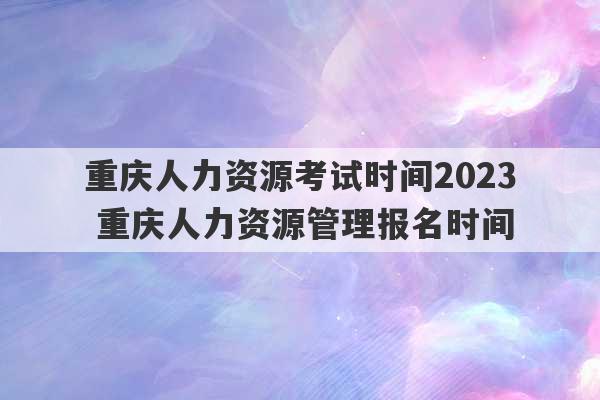 重庆人力资源考试时间2023
 重庆人力资源管理报名时间