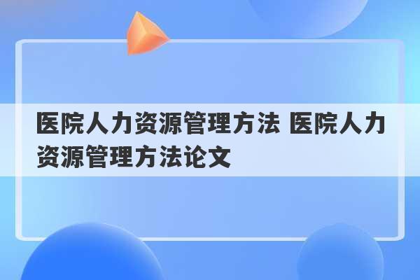 医院人力资源管理方法 医院人力资源管理方法论文