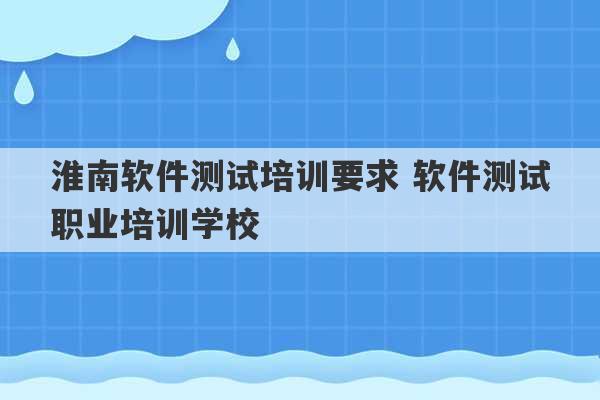 淮南软件测试培训要求 软件测试职业培训学校