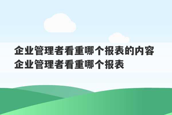 企业管理者看重哪个报表的内容 企业管理者看重哪个报表