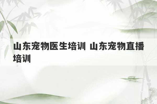 山东宠物医生培训 山东宠物直播培训