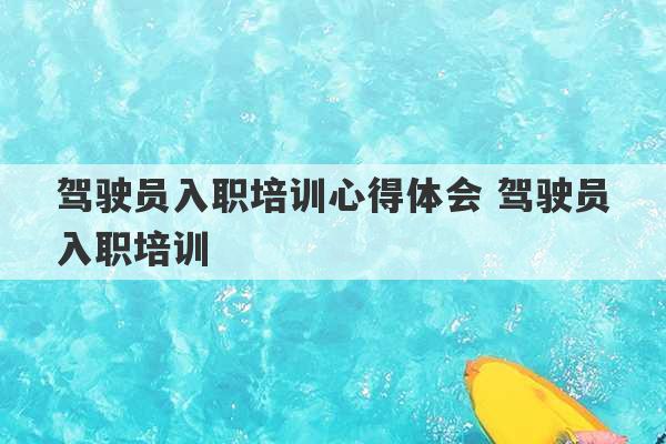 驾驶员入职培训心得体会 驾驶员入职培训