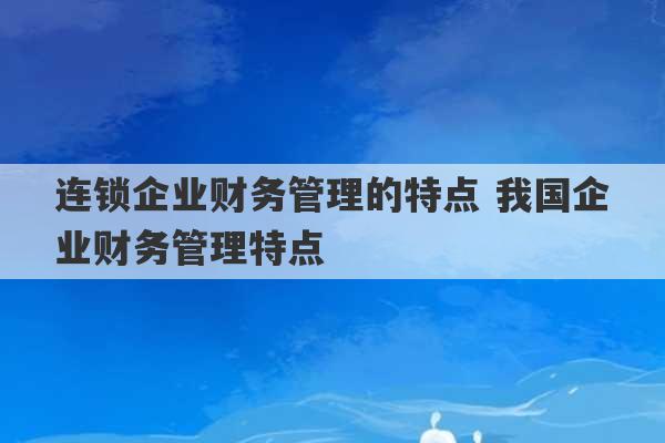 连锁企业财务管理的特点 我国企业财务管理特点