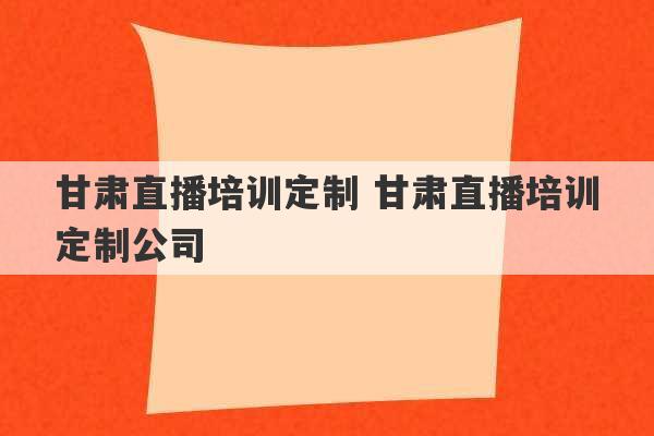 甘肃直播培训定制 甘肃直播培训定制公司