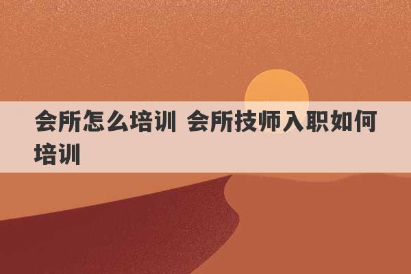 会所怎么培训 会所技师入职如何培训