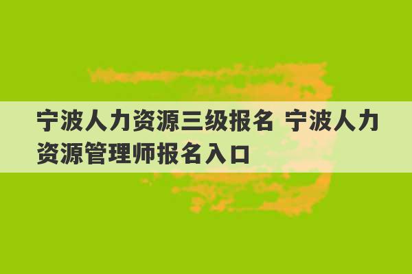 宁波人力资源三级报名 宁波人力资源管理师报名入口