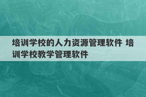 培训学校的人力资源管理软件 培训学校教学管理软件