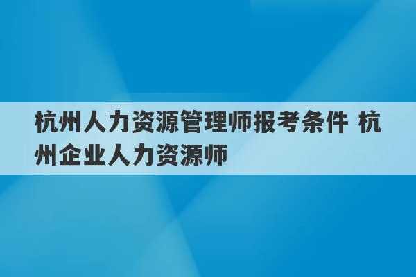 杭州人力资源管理师报考条件 杭州企业人力资源师