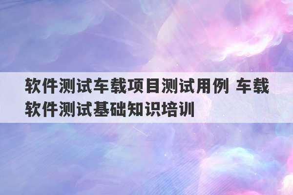 软件测试车载项目测试用例 车载软件测试基础知识培训